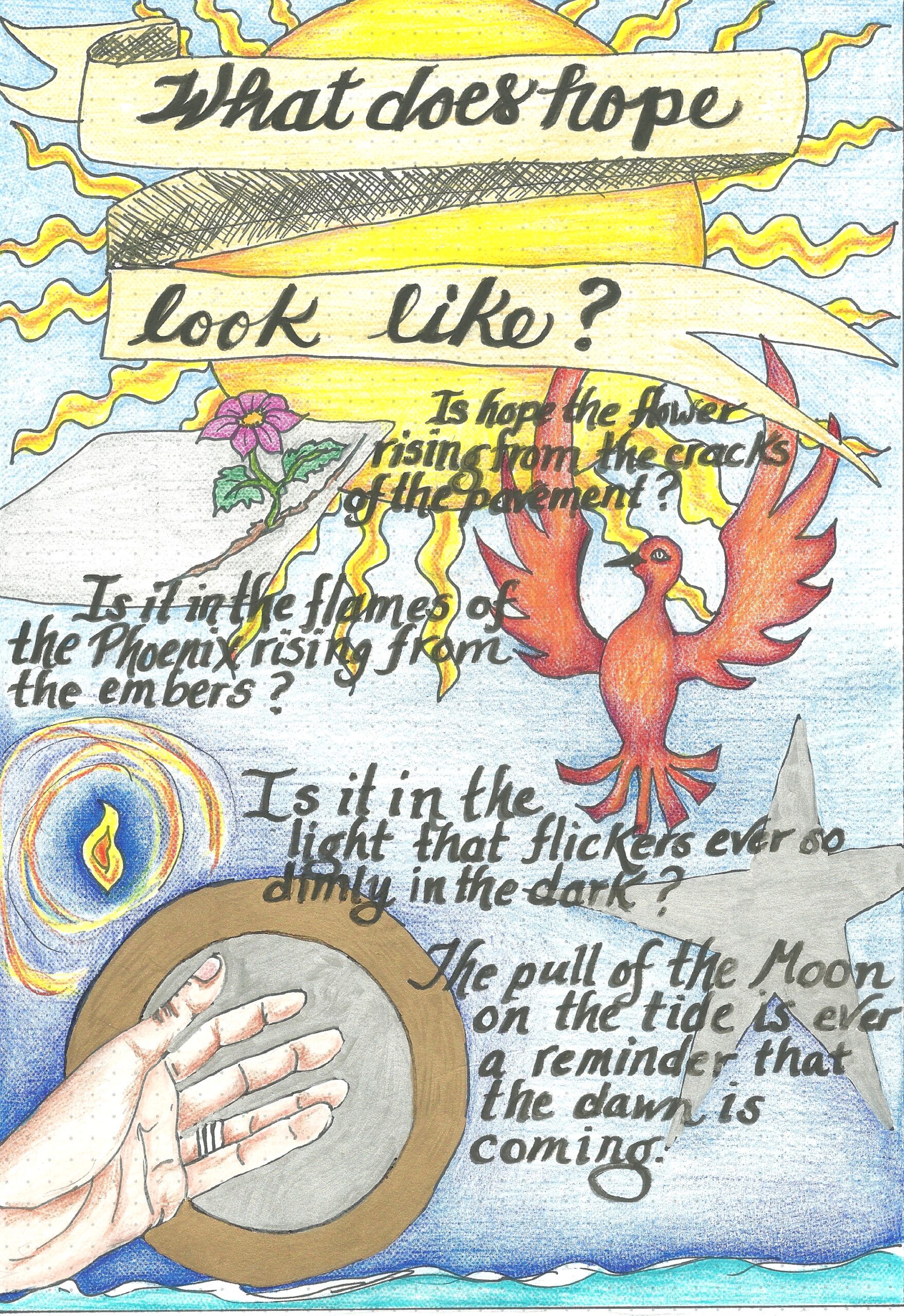 Poem: What does hope look like?  Is hope the flower rising from the cracks of the pavement?  Is it the flames of the Phoenix rising from the embers?  Is it in the light that flickers ever so dimly in the dark?  The pull of the Moon on the tide is ever a reminder that the dawn is coming.